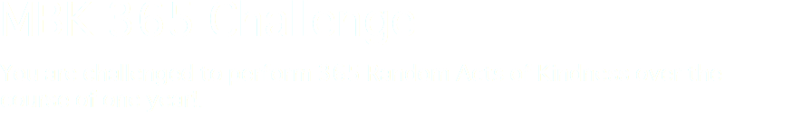 MBK 365 Challenge You are challenged to perform 365 Random Acts of Kindness over the course of one year!.